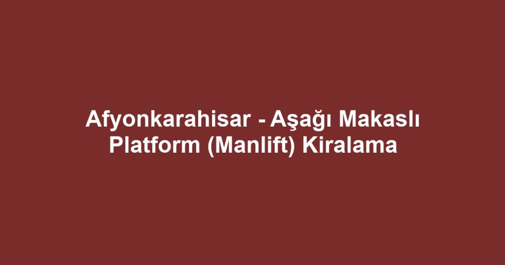 Afyonkarahisar - Aşağı Makaslı Platform (Manlift) Kiralama