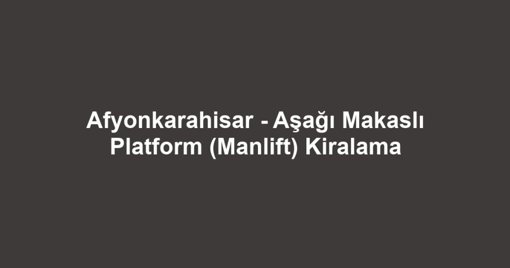 Afyonkarahisar - Aşağı Makaslı Platform (Manlift) Kiralama