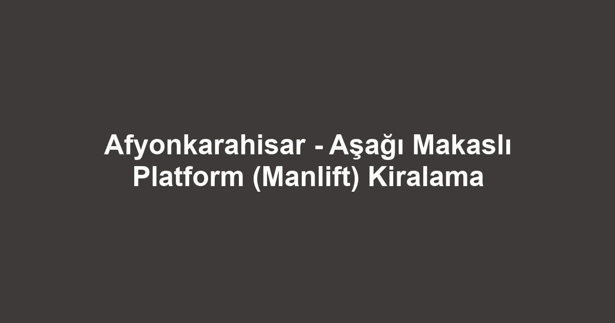 Afyonkarahisar - Aşağı Makaslı Platform (Manlift) Kiralama