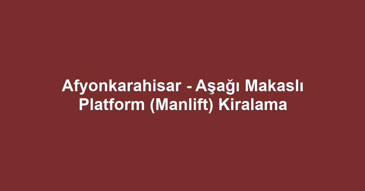 Afyonkarahisar - Aşağı Makaslı Platform (Manlift) Kiralama