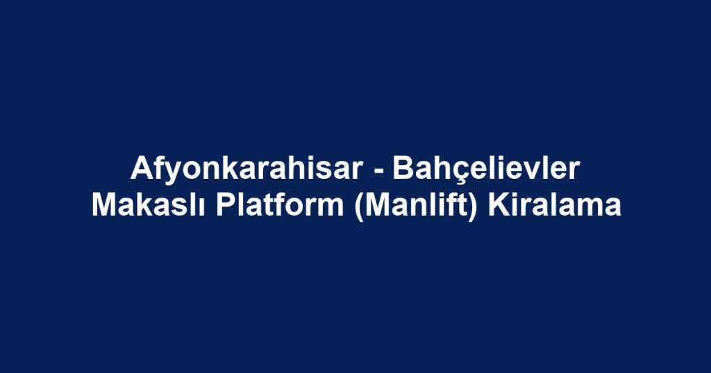 Afyonkarahisar - Bahçelievler Makaslı Platform (Manlift) Kiralama