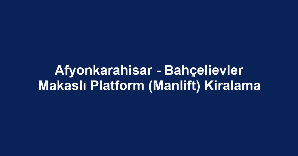 Afyonkarahisar - Bahçelievler Makaslı Platform (Manlift) Kiralama