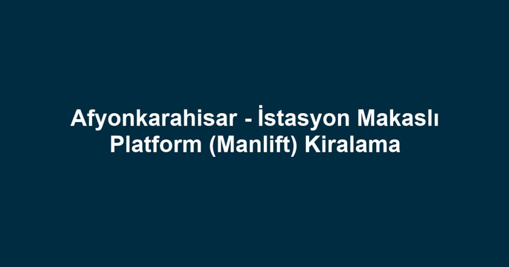 Afyonkarahisar - İstasyon Makaslı Platform (Manlift) Kiralama