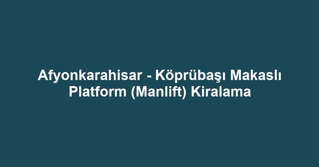 Afyonkarahisar - Köprübaşı Makaslı Platform (Manlift) Kiralama