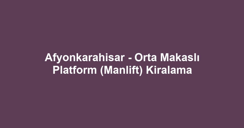 Afyonkarahisar - Orta Makaslı Platform (Manlift) Kiralama