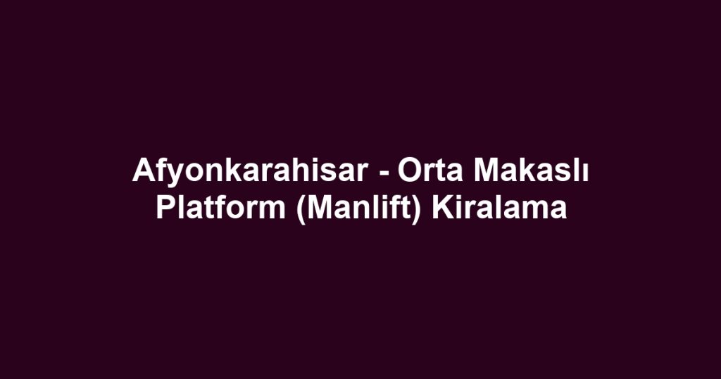 Afyonkarahisar - Orta Makaslı Platform (Manlift) Kiralama