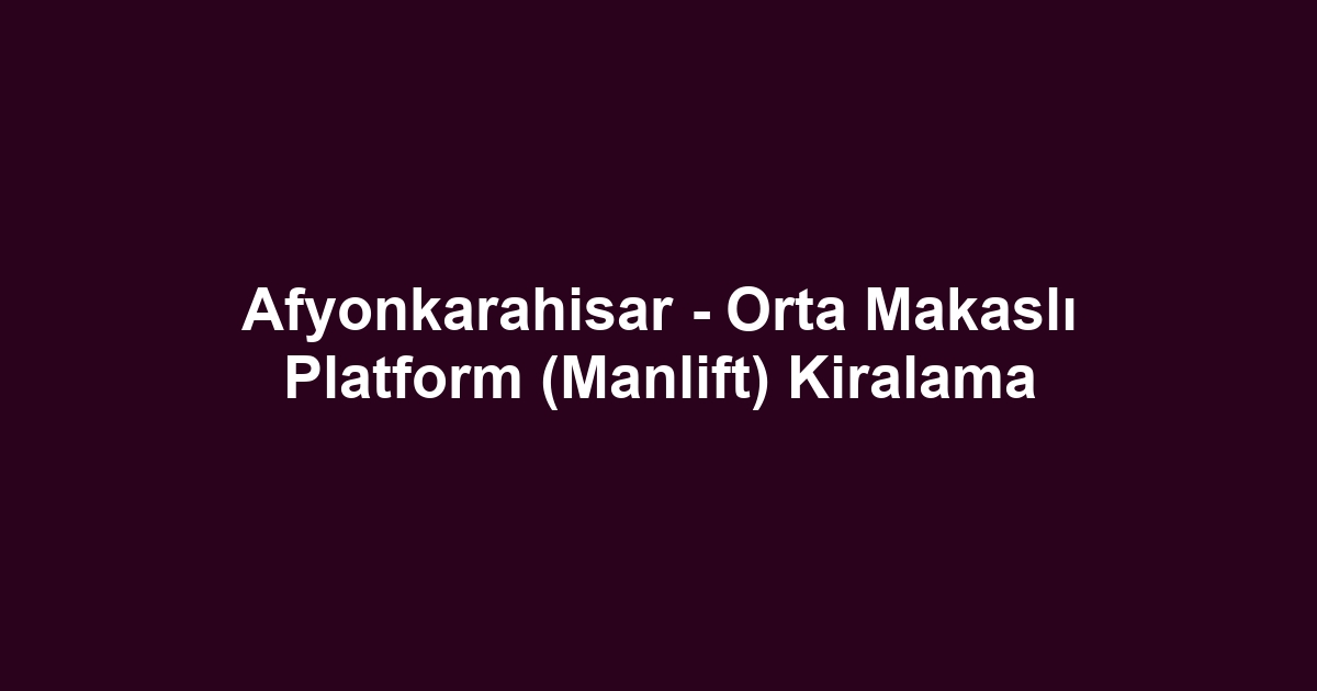 Afyonkarahisar - Orta Makaslı Platform (Manlift) Kiralama