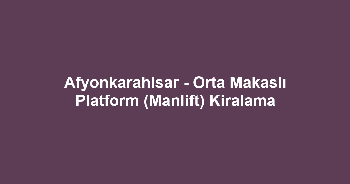 Afyonkarahisar - Orta Makaslı Platform (Manlift) Kiralama