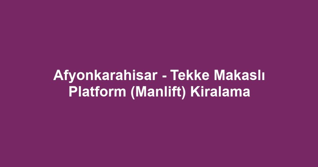 Afyonkarahisar - Tekke Makaslı Platform (Manlift) Kiralama