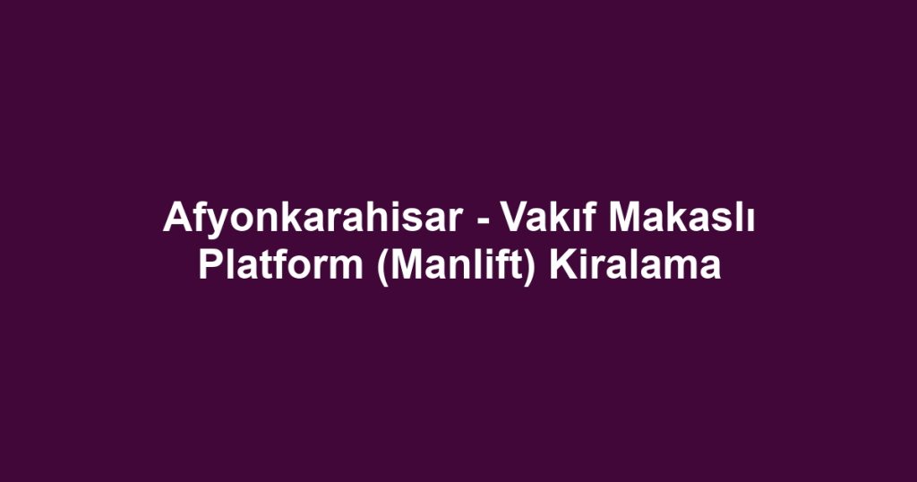 Afyonkarahisar - Vakıf Makaslı Platform (Manlift) Kiralama