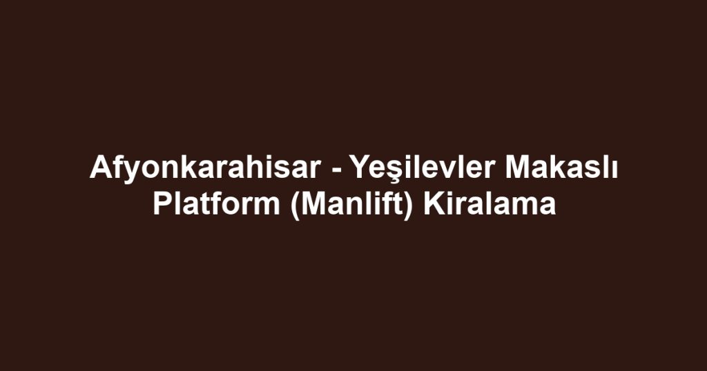 Afyonkarahisar - Yeşilevler Makaslı Platform (Manlift) Kiralama