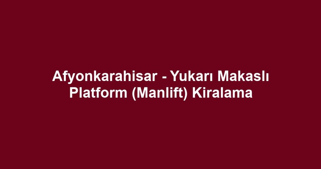 Afyonkarahisar - Yukarı Makaslı Platform (Manlift) Kiralama