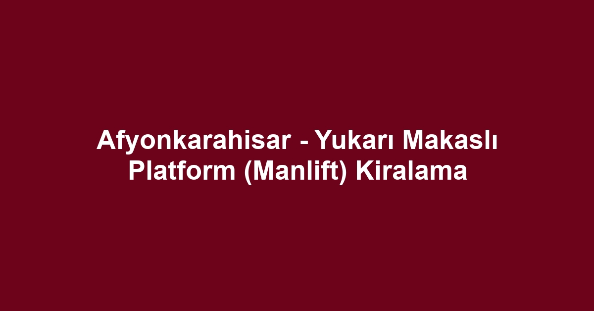 Afyonkarahisar - Yukarı Makaslı Platform (Manlift) Kiralama