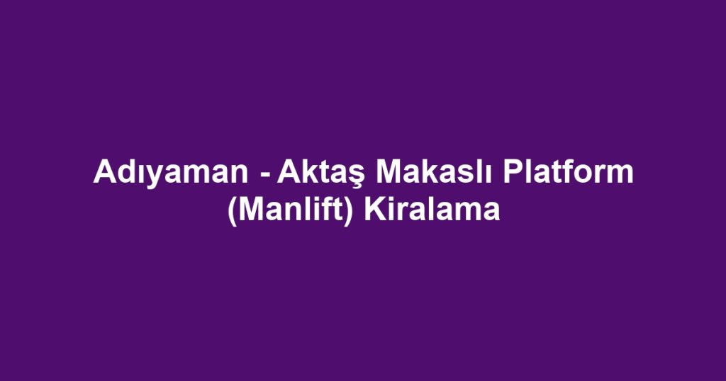 Adıyaman - Aktaş Makaslı Platform (Manlift) Kiralama