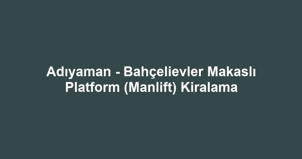 Adıyaman - Bahçelievler Makaslı Platform (Manlift) Kiralama