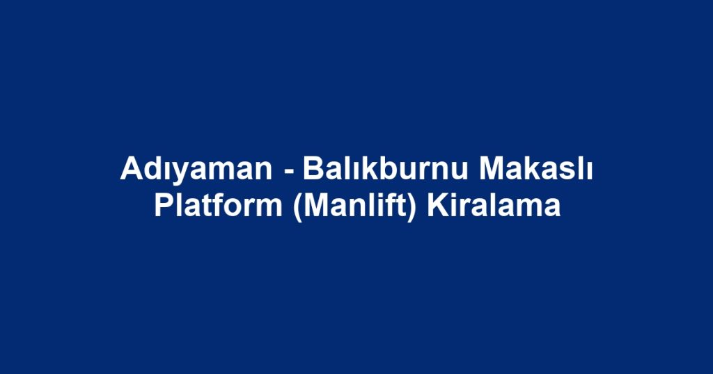 Adıyaman - Balıkburnu Makaslı Platform (Manlift) Kiralama
