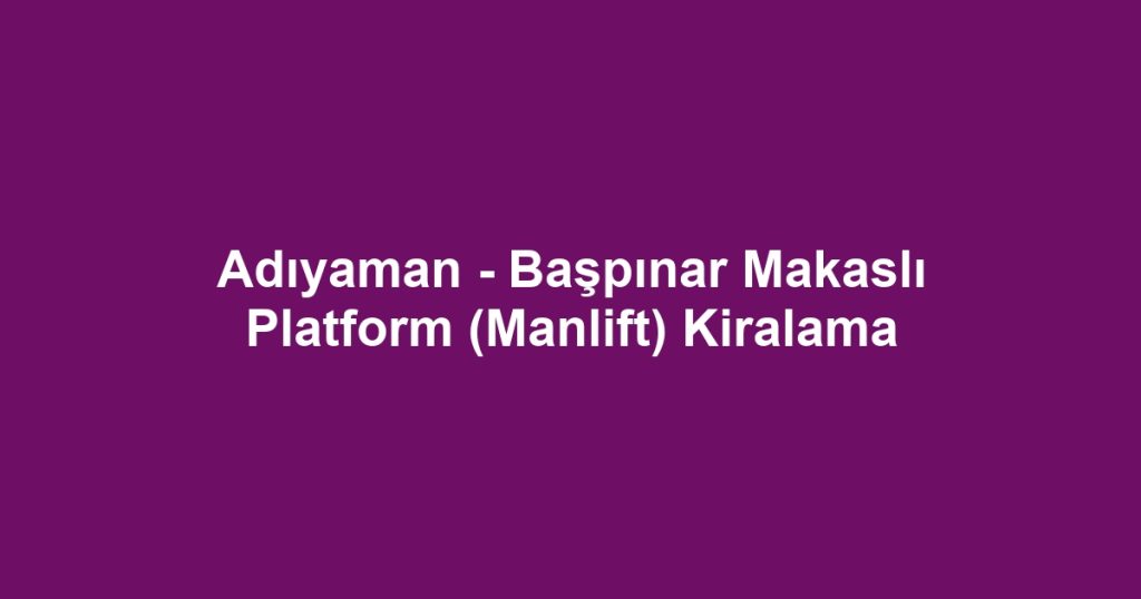 Adıyaman - Başpınar Makaslı Platform (Manlift) Kiralama