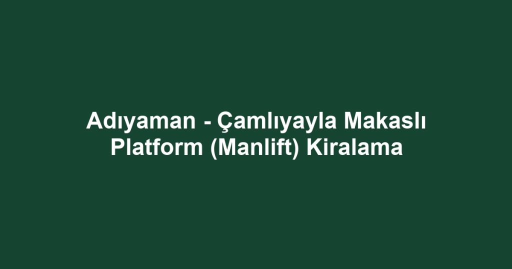 Adıyaman - Çamlıyayla Makaslı Platform (Manlift) Kiralama