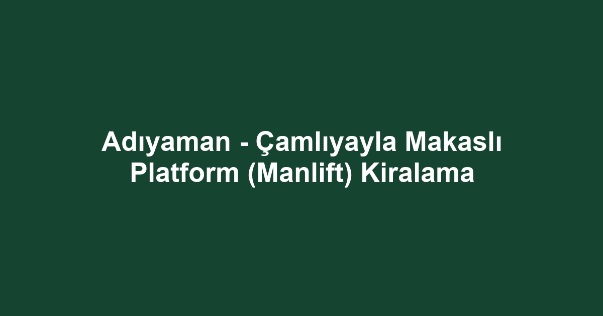 Adıyaman - Çamlıyayla Makaslı Platform (Manlift) Kiralama