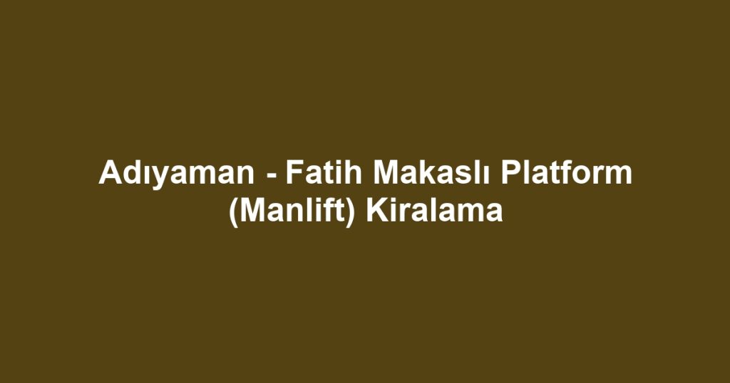 Adıyaman - Fatih Makaslı Platform (Manlift) Kiralama