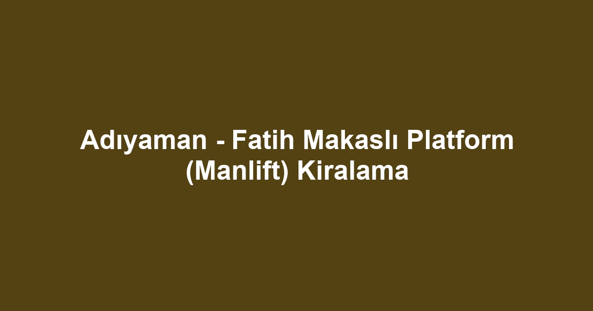 Adıyaman - Fatih Makaslı Platform (Manlift) Kiralama