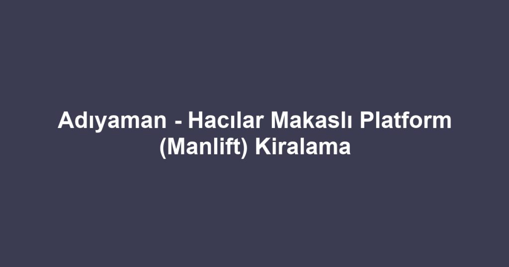 Adıyaman - Hacılar Makaslı Platform (Manlift) Kiralama