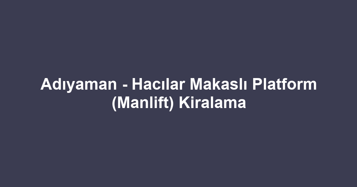 Adıyaman - Hacılar Makaslı Platform (Manlift) Kiralama