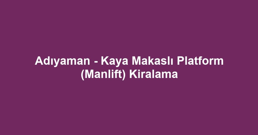 Adıyaman - Kaya Makaslı Platform (Manlift) Kiralama