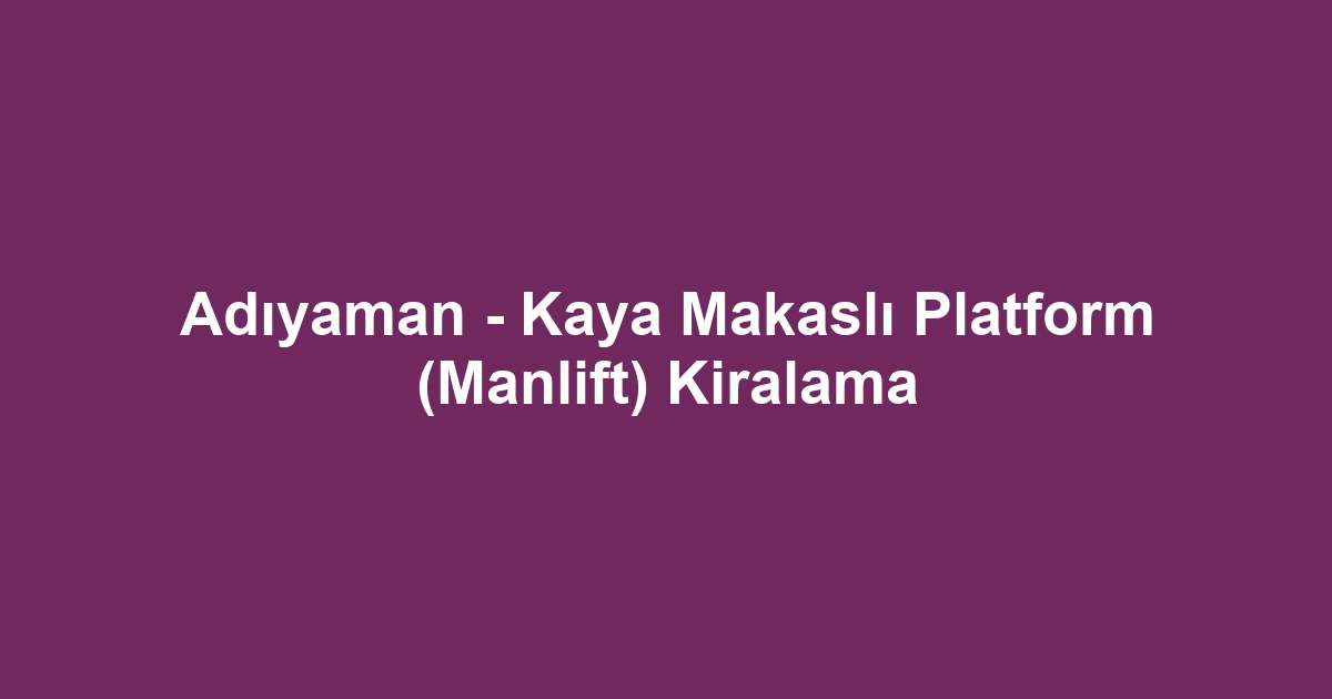 Adıyaman - Kaya Makaslı Platform (Manlift) Kiralama
