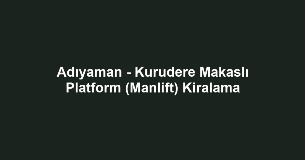 Adıyaman - Kurudere Makaslı Platform (Manlift) Kiralama