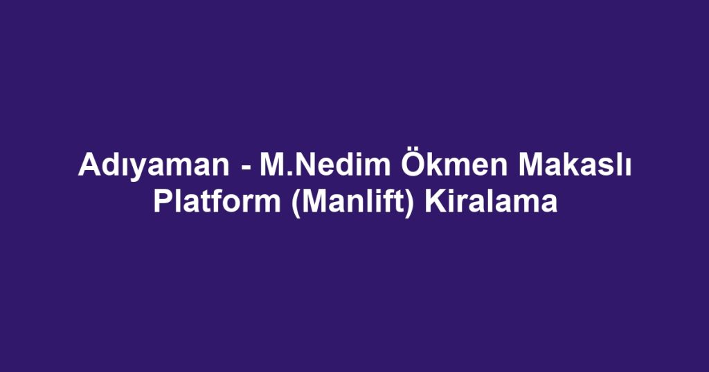 Adıyaman - M.Nedim Ökmen Makaslı Platform (Manlift) Kiralama