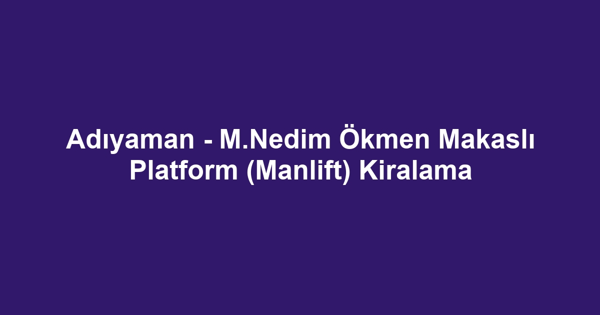 Adıyaman - M.Nedim Ökmen Makaslı Platform (Manlift) Kiralama