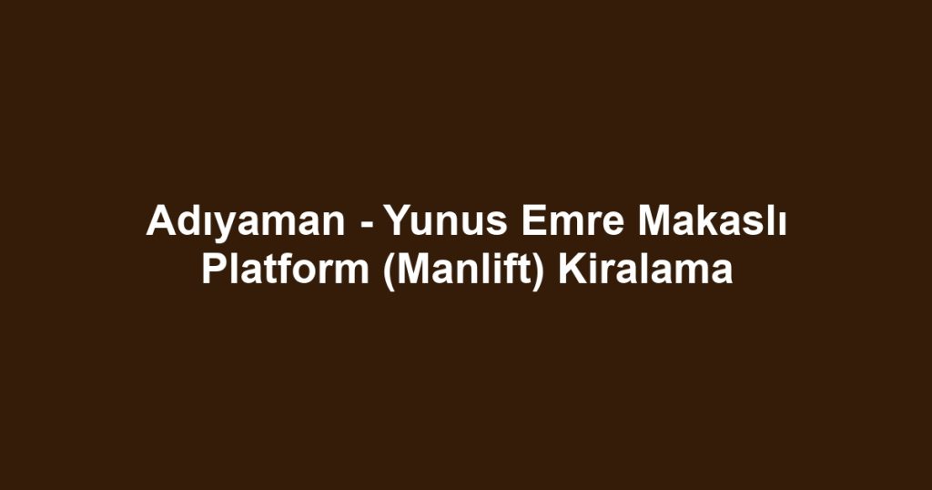 Adıyaman - Yunus Emre Makaslı Platform (Manlift) Kiralama