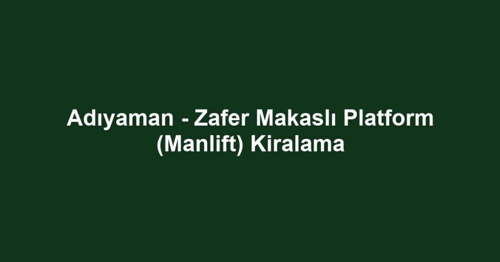 Adıyaman - Zafer Makaslı Platform (Manlift) Kiralama