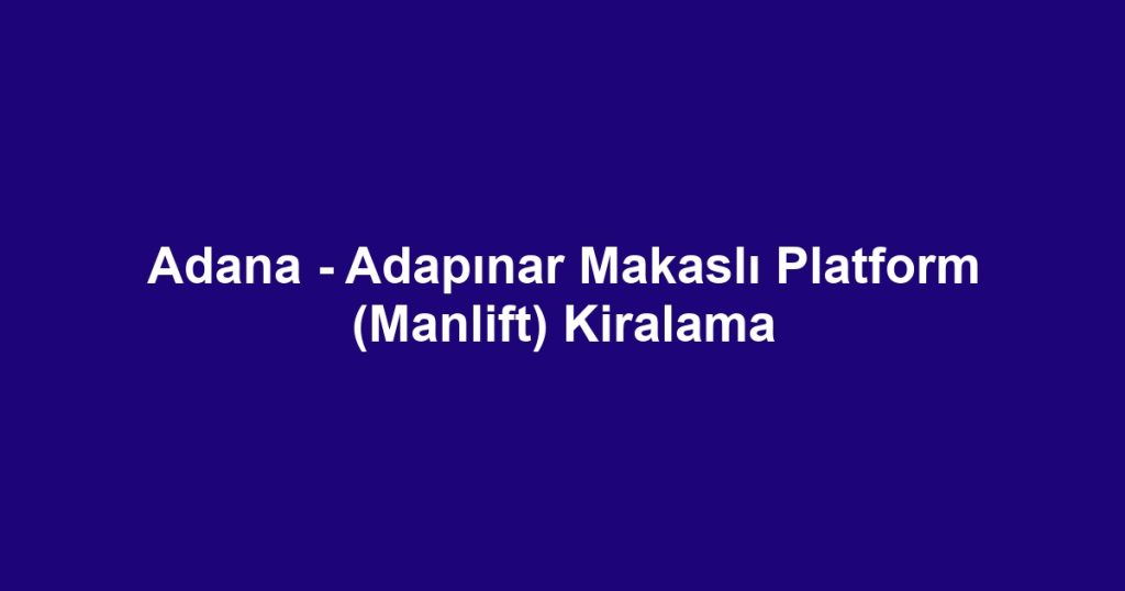 Adana - Adapınar Makaslı Platform (Manlift) Kiralama