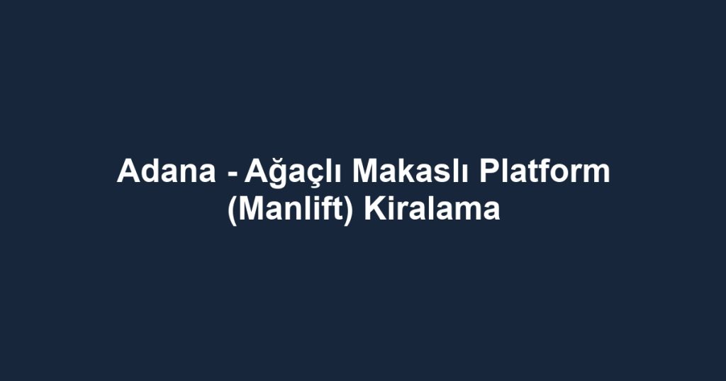 Adana - Ağaçlı Makaslı Platform (Manlift) Kiralama