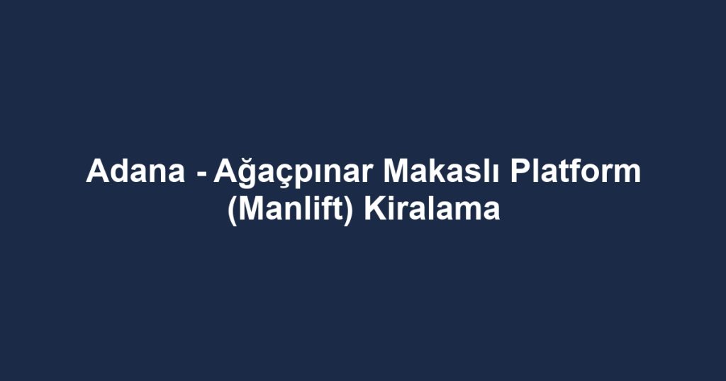 Adana - Ağaçpınar Makaslı Platform (Manlift) Kiralama