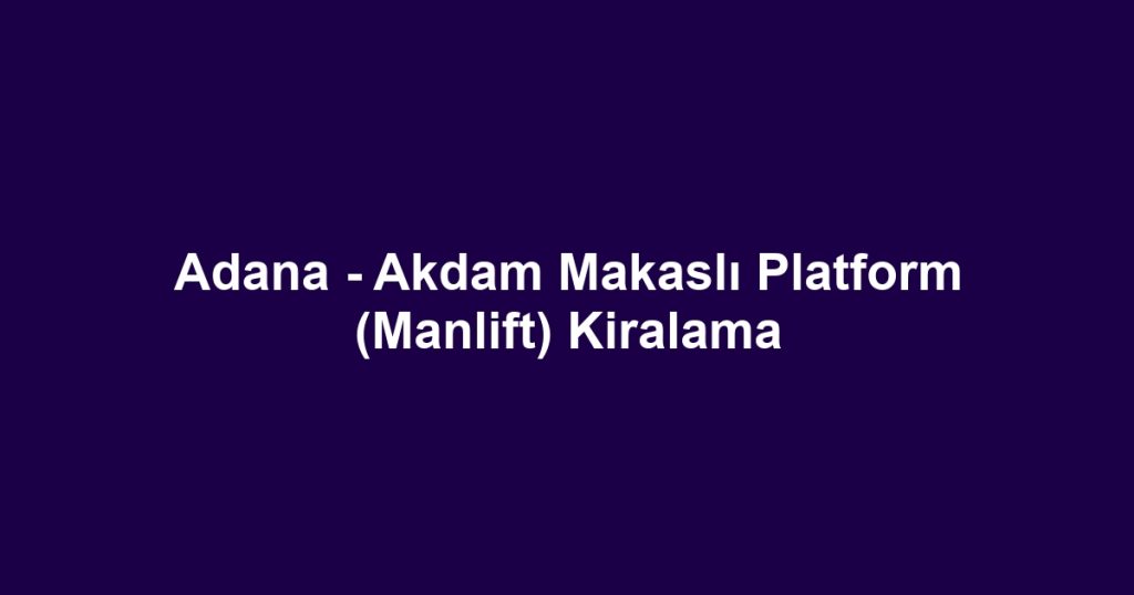 Adana - Akdam Makaslı Platform (Manlift) Kiralama