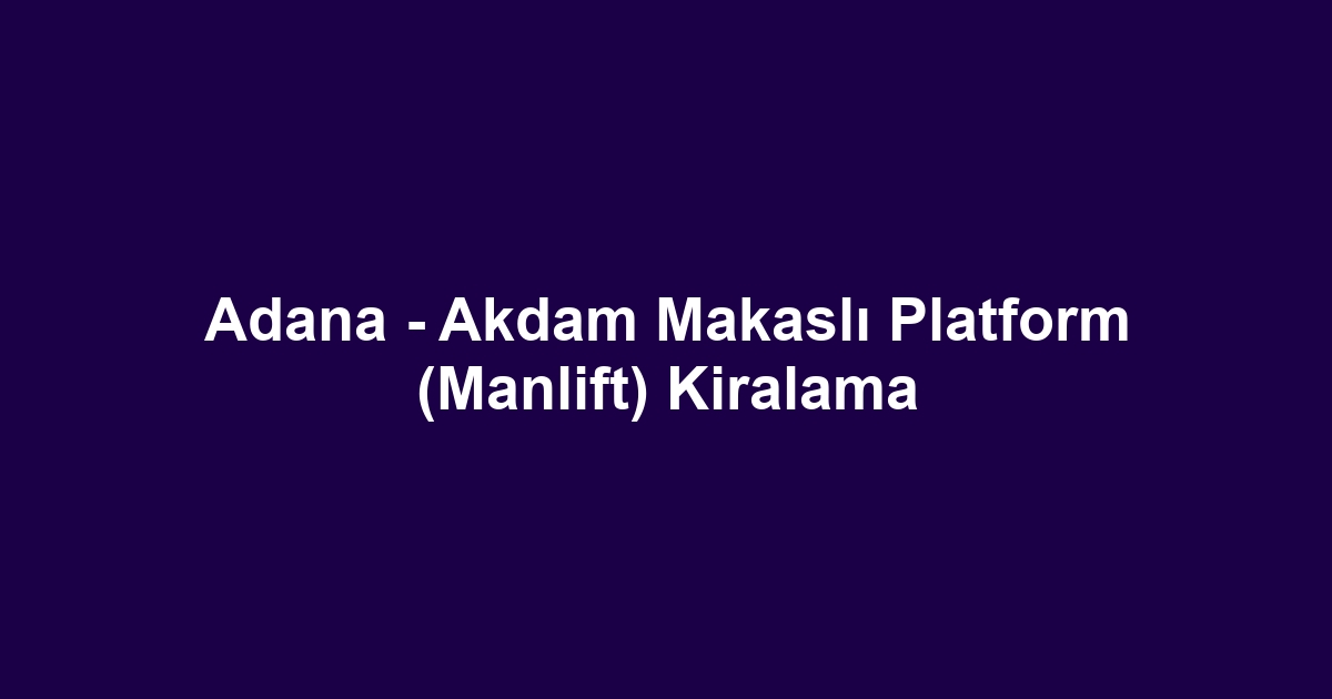 Adana - Akdam Makaslı Platform (Manlift) Kiralama