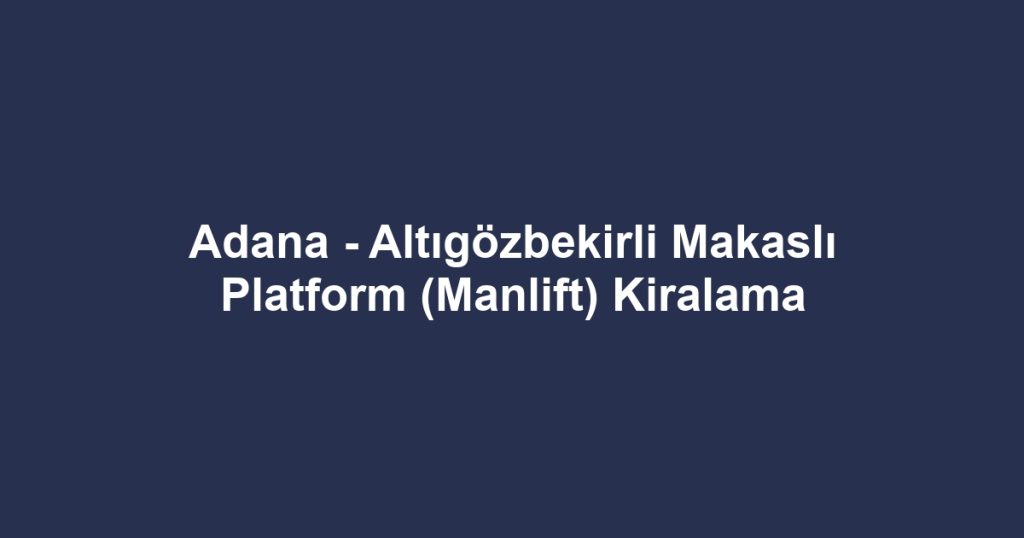 Adana - Altıgözbekirli Makaslı Platform (Manlift) Kiralama