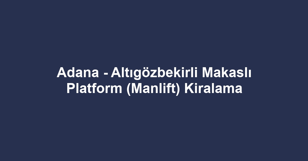 Adana - Altıgözbekirli Makaslı Platform (Manlift) Kiralama