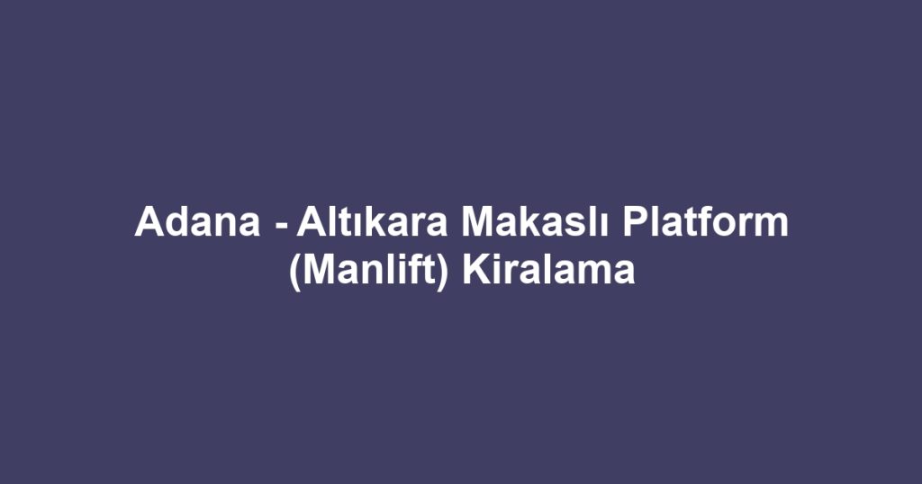 Adana - Altıkara Makaslı Platform (Manlift) Kiralama