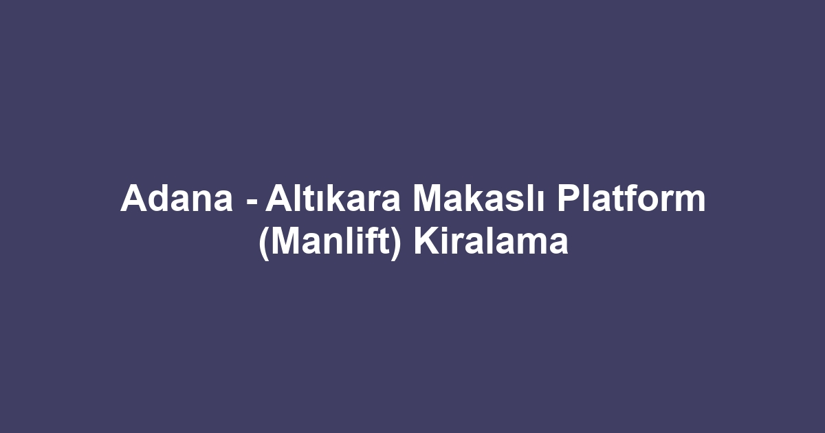 Adana - Altıkara Makaslı Platform (Manlift) Kiralama