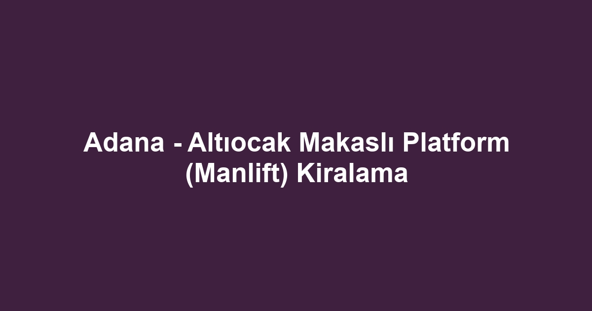 Adana - Altıocak Makaslı Platform (Manlift) Kiralama