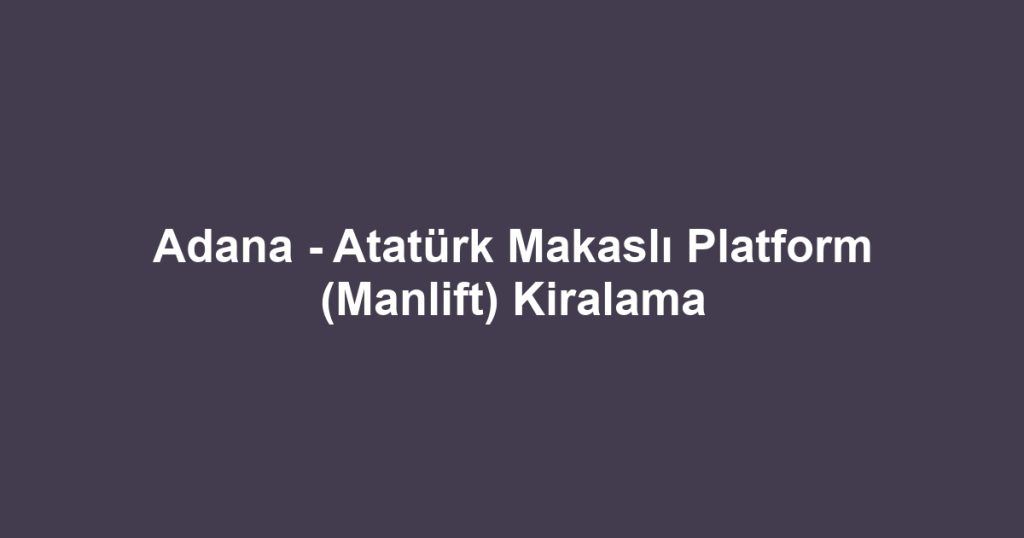Adana - Atatürk Makaslı Platform (Manlift) Kiralama