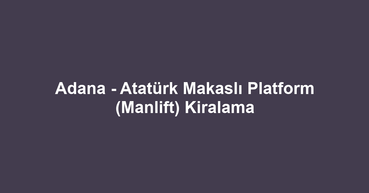 Adana - Atatürk Makaslı Platform (Manlift) Kiralama
