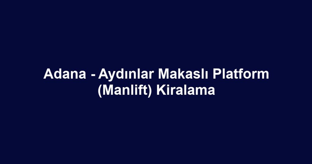Adana - Aydınlar Makaslı Platform (Manlift) Kiralama