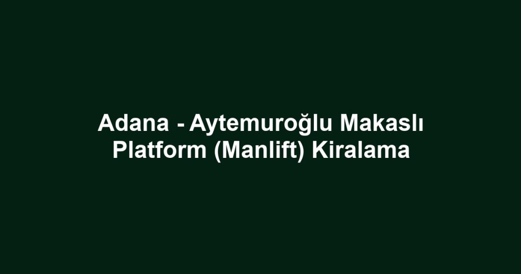 Adana - Aytemuroğlu Makaslı Platform (Manlift) Kiralama