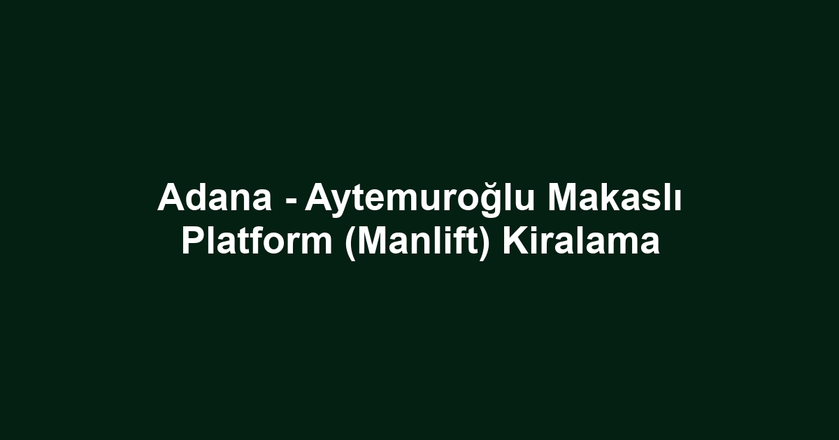 Adana - Aytemuroğlu Makaslı Platform (Manlift) Kiralama