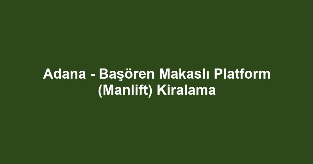 Adana - Başören Makaslı Platform (Manlift) Kiralama